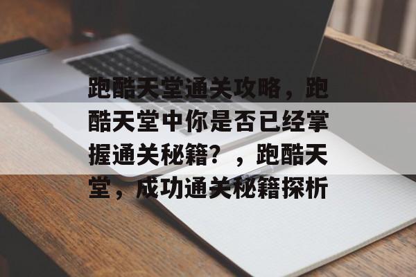 跑酷天堂通关攻略,跑酷天堂中你是否已经掌握通关秘籍?,跑酷天堂,成功通关秘籍探析 跑酷天堂通关攻略,跑酷天堂中你是否已经掌握通关秘籍?,跑酷天堂,成功通关秘籍探析