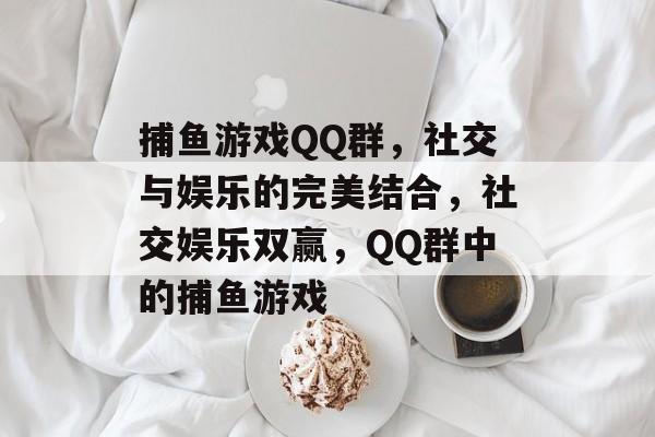 捕鱼游戏QQ群,社交与娱乐的完美结合,社交娱乐双赢,QQ群中的捕鱼游戏 捕鱼游戏QQ群,社交与娱乐的完美结合,社交娱乐双赢,QQ群中的捕鱼游戏