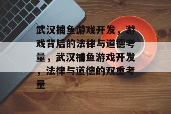 武汉捕鱼游戏开发,游戏背后的法律与道德考量,武汉捕鱼游戏开发,法律与道德的双重考量 武汉捕鱼游戏开发,游戏背后的法律与道德考量,武汉捕鱼游戏开发,法律与道德的双重考量