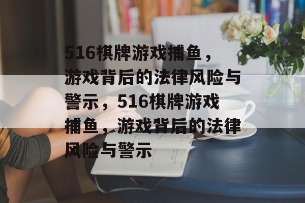 516棋牌游戏捕鱼,游戏背后的法律风险与警示,516棋牌游戏捕鱼,游戏背后的法律风险与警示 516棋牌游戏捕鱼,游戏背后的法律风险与警示,516棋牌游戏捕鱼,游戏背后的法律风险与警示