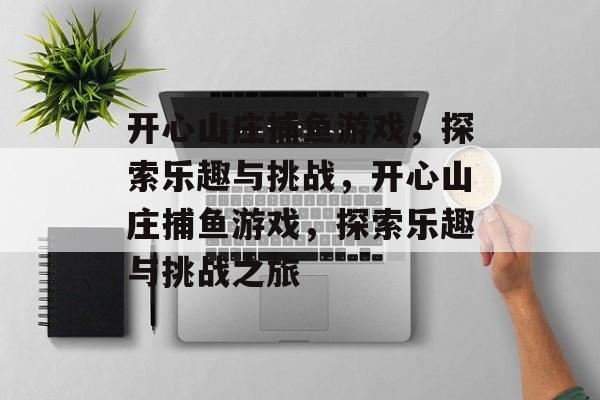 开心山庄捕鱼游戏,探索乐趣与挑战,开心山庄捕鱼游戏,探索乐趣与挑战之旅 开心山庄捕鱼游戏,探索乐趣与挑战,开心山庄捕鱼游戏,探索乐趣与挑战之旅