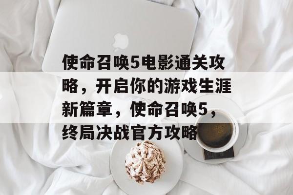 使命召唤5电影通关攻略,开启你的游戏生涯新篇章,使命召唤5,终局决战官方攻略 使命召唤5电影通关攻略,开启你的游戏生涯新篇章,使命召唤5,终局决战官方攻略