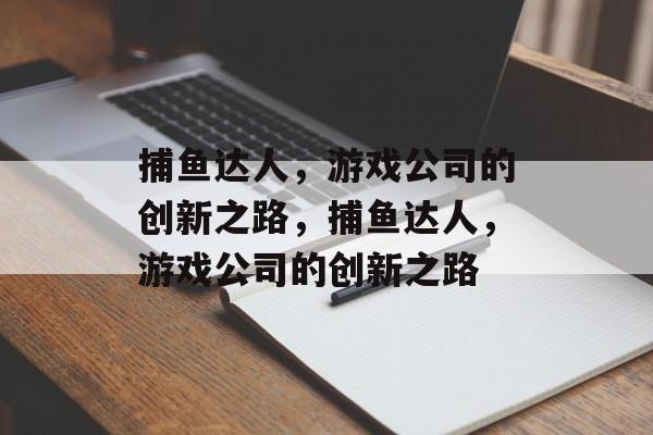 捕鱼达人,游戏公司的创新之路,捕鱼达人,游戏公司的创新之路 捕鱼达人,游戏公司的创新之路,捕鱼达人,游戏公司的创新之路