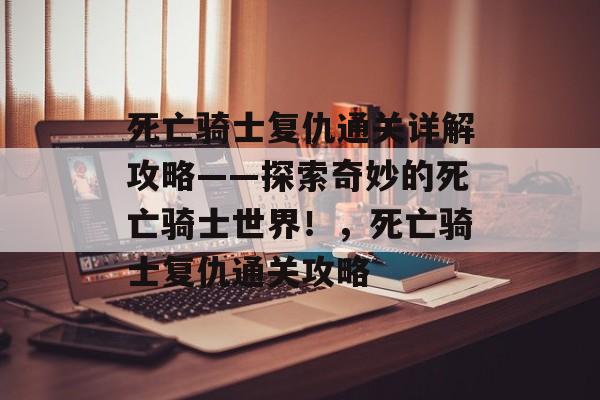 死亡骑士复仇通关详解攻略——探索奇妙的死亡骑士世界!,死亡骑士复仇通关攻略 死亡骑士复仇通关详解攻略——探索奇妙的死亡骑士世界!,死亡骑士复仇通关攻略