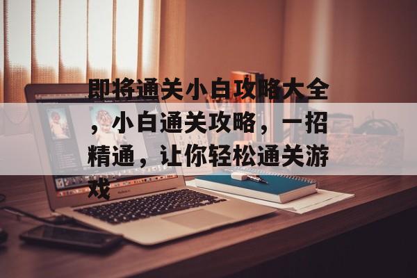 即将通关小白攻略大全,小白通关攻略,一招精通,让你轻松通关游戏 即将通关小白攻略大全,小白通关攻略,一招精通,让你轻松通关游戏