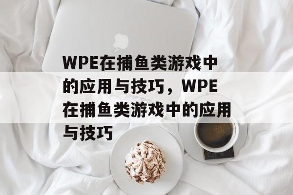 WPE在捕鱼类游戏中的应用与技巧，WPE在捕鱼类游戏中的应用与技巧
