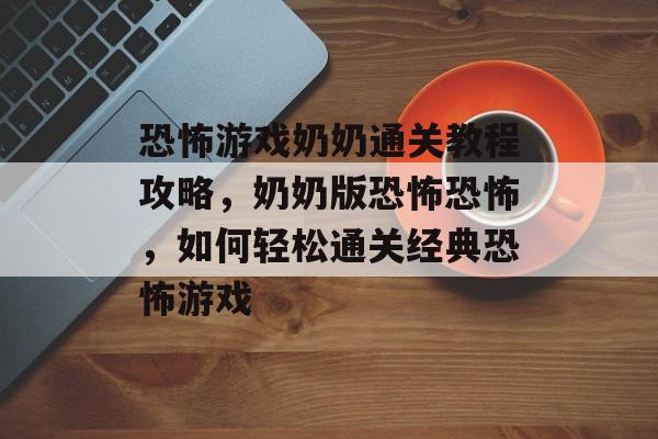 恐怖游戏奶奶通关教程攻略,奶奶版恐怖恐怖,如何轻松通关经典恐怖游戏 恐怖游戏奶奶通关教程攻略,奶奶版恐怖恐怖,如何轻松通关经典恐怖游戏