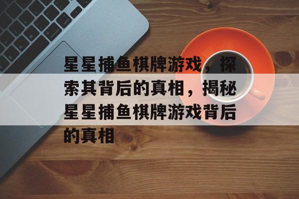 星星捕鱼棋牌游戏,探索其背后的真相,揭秘星星捕鱼棋牌游戏背后的真相 星星捕鱼棋牌游戏,探索其背后的真相,揭秘星星捕鱼棋牌游戏背后的真相