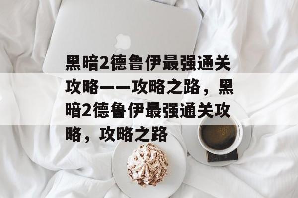 黑暗2德鲁伊最强通关攻略——攻略之路,黑暗2德鲁伊最强通关攻略,攻略之路 黑暗2德鲁伊最强通关攻略——攻略之路,黑暗2德鲁伊最强通关攻略,攻略之路