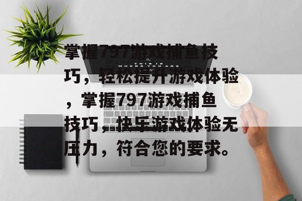 掌握797游戏捕鱼技巧,轻松提升游戏体验,掌握797游戏捕鱼技巧,快乐游戏体验无压力,符合您的要求。 掌握797游戏捕鱼技巧,轻松提升游戏体验,掌握797游戏捕鱼技巧,快乐游戏体验无压力,符合您的要求。