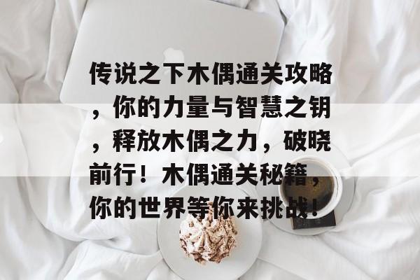 传说之下木偶通关攻略，你的力量与智慧之钥，释放木偶之力，破晓前行！木偶通关秘籍，你的世界等你来挑战！