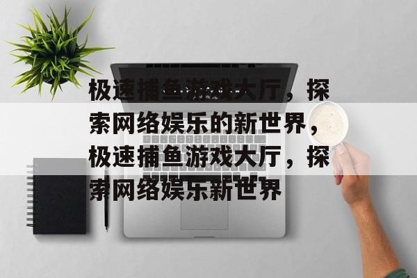 极速捕鱼游戏大厅，探索网络娱乐的新世界，极速捕鱼游戏大厅，探索网络娱乐新世界