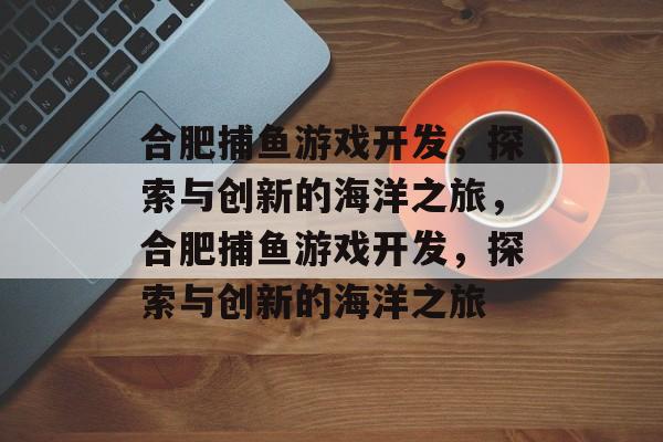 合肥捕鱼游戏开发，探索与创新的海洋之旅，合肥捕鱼游戏开发，探索与创新的海洋之旅