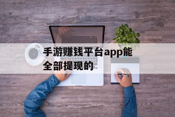 手游赚钱平台app能全部提现的 手游赚钱平台app能全部提现的