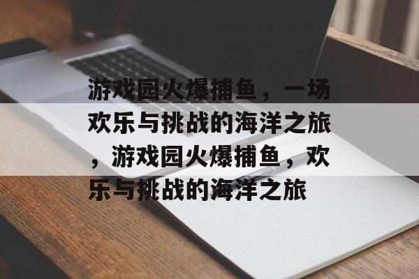 游戏园火爆捕鱼,一场欢乐与挑战的海洋之旅,游戏园火爆捕鱼,欢乐与挑战的海洋之旅 游戏园火爆捕鱼,一场欢乐与挑战的海洋之旅,游戏园火爆捕鱼,欢乐与挑战的海洋之旅