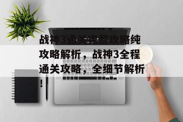 战神3通关完整攻略纯攻略解析,战神3全程通关攻略,全细节解析! 战神3通关完整攻略纯攻略解析,战神3全程通关攻略,全细节解析!