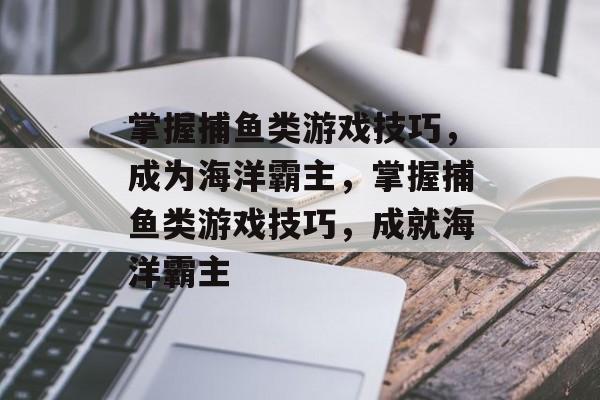 掌握捕鱼类游戏技巧,成为海洋霸主,掌握捕鱼类游戏技巧,成就海洋霸主 掌握捕鱼类游戏技巧,成为海洋霸主,掌握捕鱼类游戏技巧,成就海洋霸主