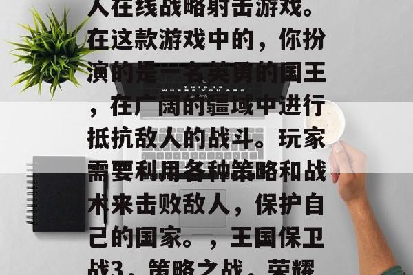 王国保卫战3是一款多人在线战略射击游戏。在这款游戏中的，你扮演的是一名英勇的国王，在广阔的疆域中进行抵抗敌人的战斗。玩家需要利用各种策略和战术来击败敌人，保护自己的国家。，王国保卫战3，策略之战，荣耀领土!