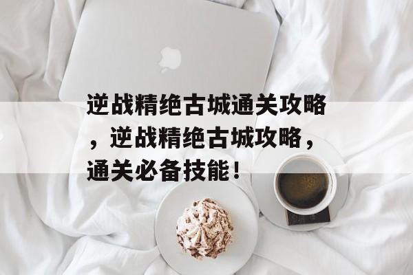 逆战精绝古城通关攻略,逆战精绝古城攻略,通关必备技能! 逆战精绝古城通关攻略,逆战精绝古城攻略,通关必备技能!