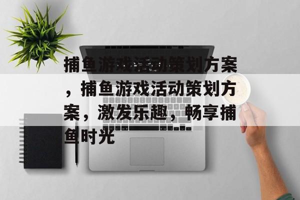 捕鱼游戏活动策划方案,捕鱼游戏活动策划方案,激发乐趣,畅享捕鱼时光 捕鱼游戏活动策划方案,捕鱼游戏活动策划方案,激发乐趣,畅享捕鱼时光
