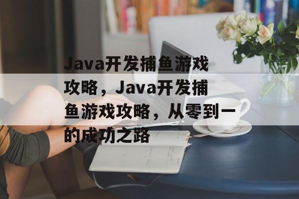 Java开发捕鱼游戏攻略,Java开发捕鱼游戏攻略,从零到一的成功之路 Java开发捕鱼游戏攻略,Java开发捕鱼游戏攻略,从零到一的成功之路