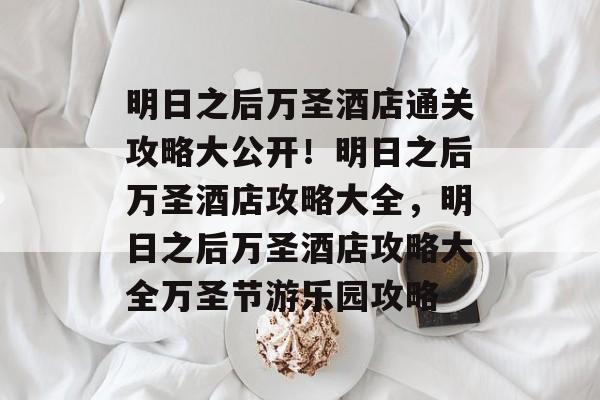 明日之后万圣酒店通关攻略大公开!明日之后万圣酒店攻略大全,明日之后万圣酒店攻略大全万圣节游乐园攻略 明日之后万圣酒店通关攻略大公开!明日之后万圣酒店攻略大全,明日之后万圣酒店攻略大全万圣节游乐园攻略