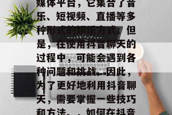 抖音是一种全新的社交媒体平台，它集合了音乐、短视频、直播等多种形式的娱乐方式。但是，在使用抖音聊天的过程中，可能会遇到各种问题和挑战。因此，为了更好地利用抖音聊天，需要掌握一些技巧和方法。，如何在抖音上有效交流？