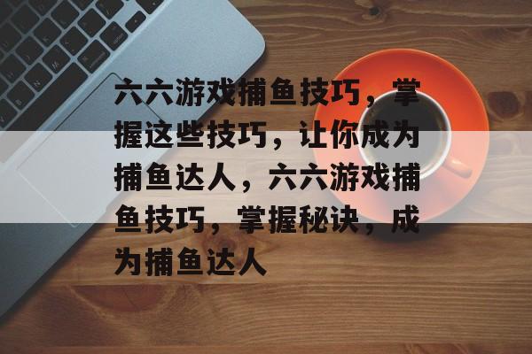 六六游戏捕鱼技巧，掌握这些技巧，让你成为捕鱼达人，六六游戏捕鱼技巧，掌握秘诀，成为捕鱼达人