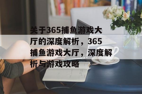 关于365捕鱼游戏大厅的深度解析，365捕鱼游戏大厅，深度解析与游戏攻略