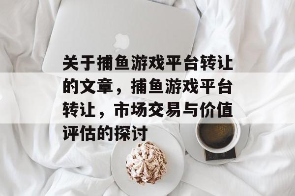 关于捕鱼游戏平台转让的文章,捕鱼游戏平台转让,市场交易与价值评估的探讨 关于捕鱼游戏平台转让的文章,捕鱼游戏平台转让,市场交易与价值评估的探讨