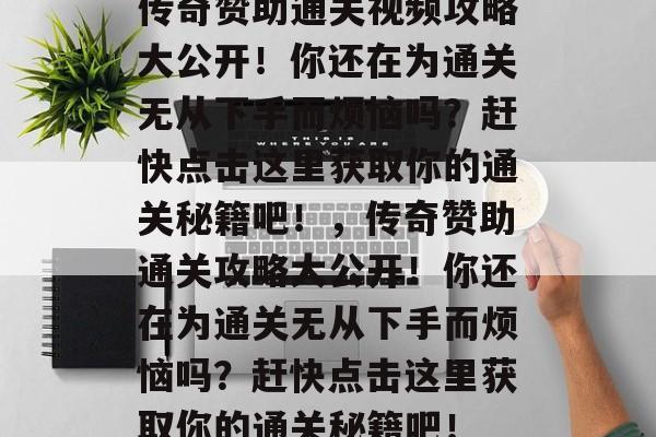 传奇赞助通关视频攻略大公开!你还在为通关无从下手而烦恼吗?赶快点击这里获取你的通关秘籍吧!,传奇赞助通关攻略大公开!你还在为通关无从下手而烦恼吗?赶快点击这里获取你的通关秘籍吧! 传奇赞助通关视频攻略大公开!你还在为通关无从下手而烦恼吗?赶快点击这里获取你的通关秘籍吧!,传奇赞助通关攻略大公开!你还在为通关无从下手而烦恼吗?赶快点击这里获取你的通关秘籍吧!