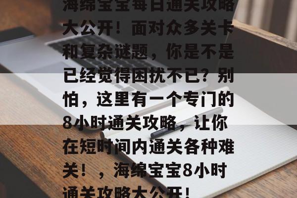 海绵宝宝每日通关攻略大公开!面对众多关卡和复杂谜题,你是不是已经觉得困扰不已?别怕,这里有一个专门的8小时通关攻略,让你在短时间内通关各种难关!,海绵宝宝8小时通关攻略大公开! 海绵宝宝每日通关攻略大公开!面对众多关卡和复杂谜题,你是不是已经觉得困扰不已?别怕,这里有一个专门的8小时通关攻略,让你在短时间内通关各种难关!,海绵宝宝8小时通关攻略大公开!