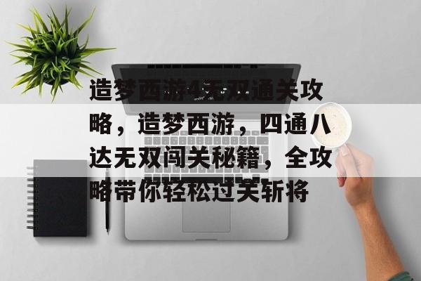 造梦西游4无双通关攻略,造梦西游,四通八达无双闯关秘籍,全攻略带你轻松过关斩将 造梦西游4无双通关攻略,造梦西游,四通八达无双闯关秘籍,全攻略带你轻松过关斩将