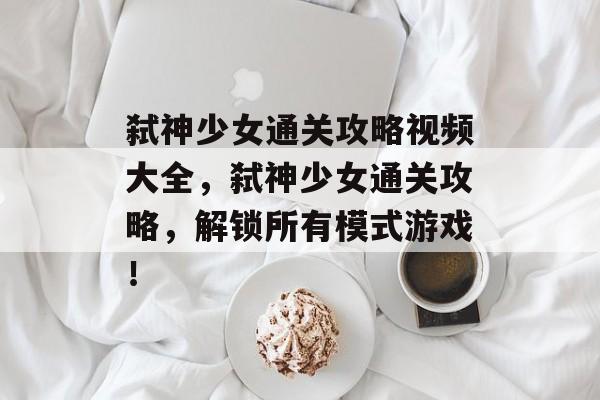 弑神少女通关攻略视频大全,弑神少女通关攻略,解锁所有模式游戏! 弑神少女通关攻略视频大全,弑神少女通关攻略,解锁所有模式游戏!
