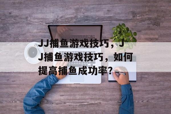 JJ捕鱼游戏技巧，JJ捕鱼游戏技巧，如何提高捕鱼成功率？