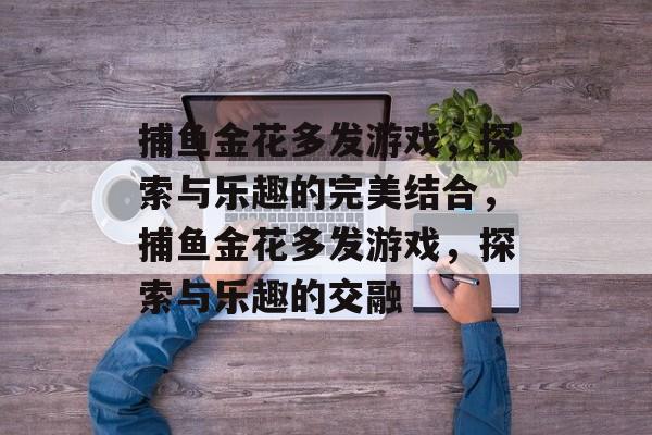 捕鱼金花多发游戏,探索与乐趣的完美结合,捕鱼金花多发游戏,探索与乐趣的交融 捕鱼金花多发游戏,探索与乐趣的完美结合,捕鱼金花多发游戏,探索与乐趣的交融