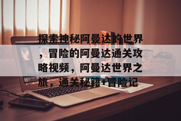 探索神秘阿曼达的世界,冒险的阿曼达通关攻略视频,阿曼达世界之旅,通关秘籍+冒险记 探索神秘阿曼达的世界,冒险的阿曼达通关攻略视频,阿曼达世界之旅,通关秘籍+冒险记