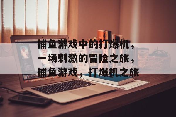 捕鱼游戏中的打爆机,一场刺激的冒险之旅,捕鱼游戏,打爆机之旅 捕鱼游戏中的打爆机,一场刺激的冒险之旅,捕鱼游戏,打爆机之旅