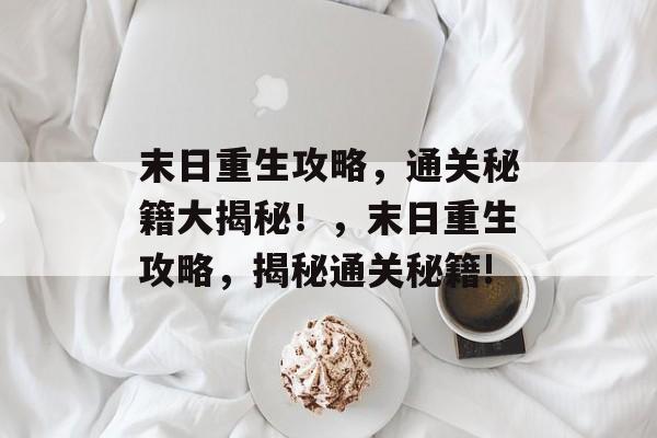 末日重生攻略,通关秘籍大揭秘!,末日重生攻略,揭秘通关秘籍! 末日重生攻略,通关秘籍大揭秘!,末日重生攻略,揭秘通关秘籍!