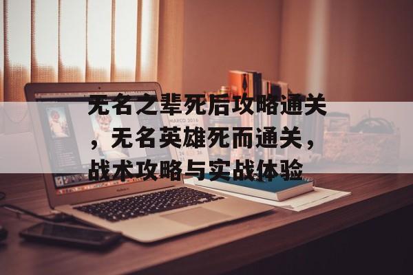无名之辈死后攻略通关,无名英雄死而通关,战术攻略与实战体验 无名之辈死后攻略通关,无名英雄死而通关,战术攻略与实战体验