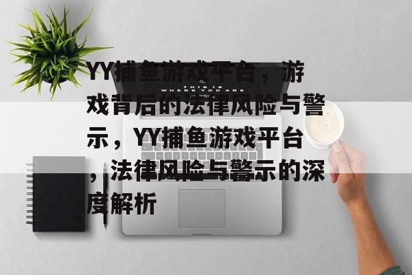 YY捕鱼游戏平台,游戏背后的法律风险与警示,YY捕鱼游戏平台,法律风险与警示的深度解析 YY捕鱼游戏平台,游戏背后的法律风险与警示,YY捕鱼游戏平台,法律风险与警示的深度解析