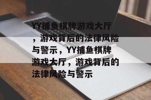 YY捕鱼棋牌游戏大厅,游戏背后的法律风险与警示,YY捕鱼棋牌游戏大厅,游戏背后的法律风险与警示 YY捕鱼棋牌游戏大厅,游戏背后的法律风险与警示,YY捕鱼棋牌游戏大厅,游戏背后的法律风险与警示