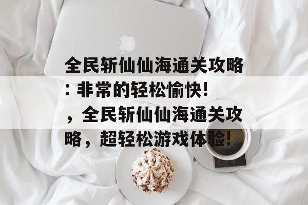 全民斩仙仙海通关攻略: 非常的轻松愉快!，全民斩仙仙海通关攻略，超轻松游戏体验!