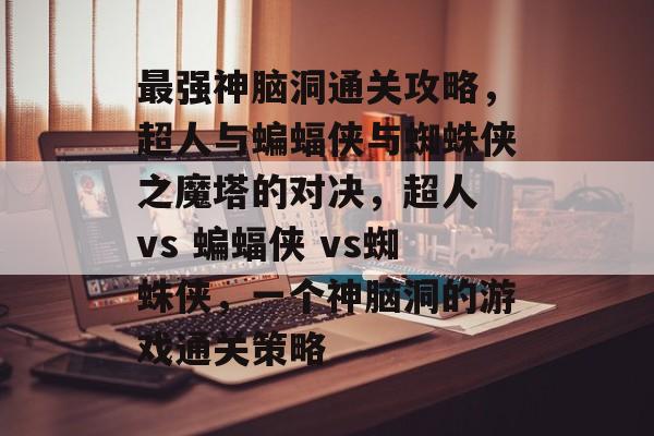 最强神脑洞通关攻略，超人与蝙蝠侠与蜘蛛侠之魔塔的对决，超人 vs 蝙蝠侠 vs蜘蛛侠，一个神脑洞的游戏通关策略