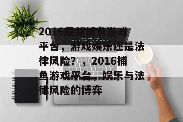 2016最新捕鱼游戏平台，游戏娱乐还是法律风险？，2016捕鱼游戏平台，娱乐与法律风险的博弈