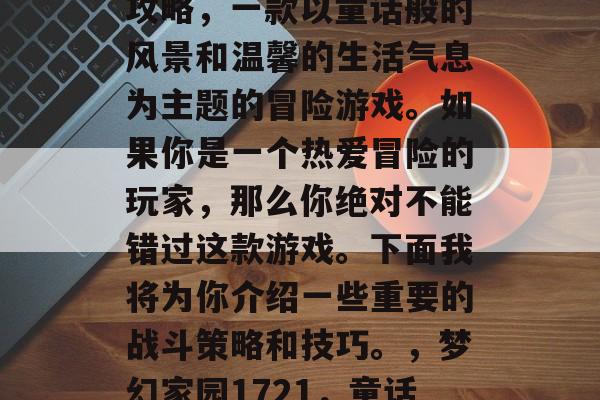 梦幻家园1721通关攻略，一款以童话般的风景和温馨的生活气息为主题的冒险游戏。如果你是一个热爱冒险的玩家，那么你绝对不能错过这款游戏。下面我将为你介绍一些重要的战斗策略和技巧。，梦幻家园1721，童话世界闯关指南