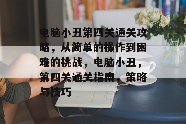 电脑小丑第四关通关攻略，从简单的操作到困难的挑战，电脑小丑，第四关通关指南，策略与技巧