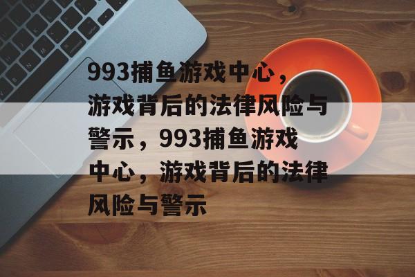 993捕鱼游戏中心，游戏背后的法律风险与警示，993捕鱼游戏中心，游戏背后的法律风险与警示