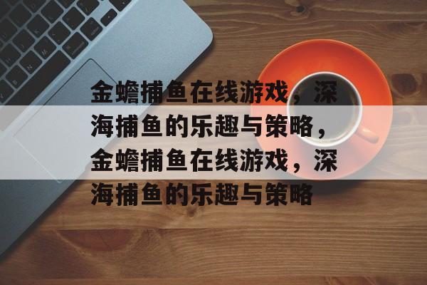 金蟾捕鱼在线游戏，深海捕鱼的乐趣与策略，金蟾捕鱼在线游戏，深海捕鱼的乐趣与策略