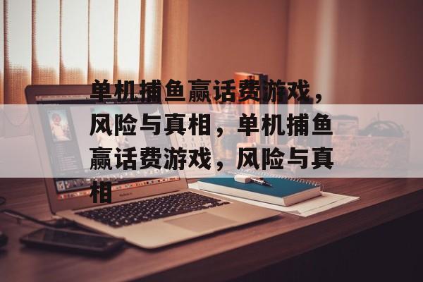 单机捕鱼赢话费游戏,风险与真相,单机捕鱼赢话费游戏,风险与真相 单机捕鱼赢话费游戏,风险与真相,单机捕鱼赢话费游戏,风险与真相